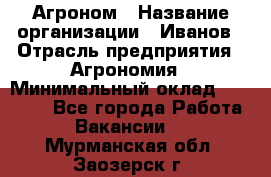 Агроном › Название организации ­ Иванов › Отрасль предприятия ­ Агрономия › Минимальный оклад ­ 30 000 - Все города Работа » Вакансии   . Мурманская обл.,Заозерск г.